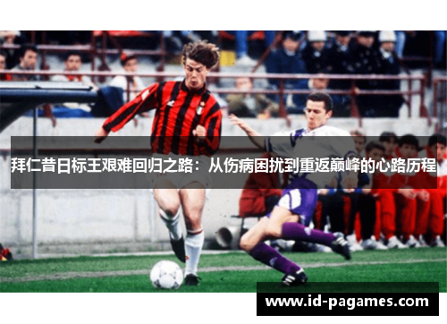 拜仁昔日标王艰难回归之路：从伤病困扰到重返巅峰的心路历程
