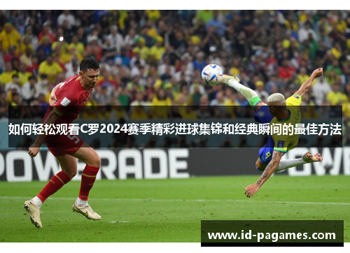 如何轻松观看C罗2024赛季精彩进球集锦和经典瞬间的最佳方法