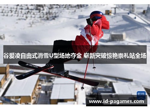 谷爱凌自由式滑雪U型场地夺金 崭新突破惊艳崇礼站全场