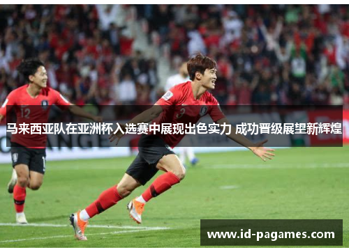 马来西亚队在亚洲杯入选赛中展现出色实力 成功晋级展望新辉煌 马来西亚队在亚洲杯入选赛中展现出色实力 成功晋级展望新辉煌