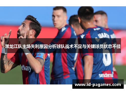 黑龙江队主场失利原因分析球队战术不足与关键球员状态不佳 黑龙江队主场失利原因分析球队战术不足与关键球员状态不佳