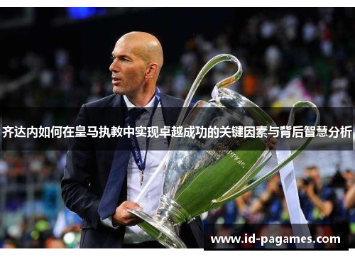 齐达内如何在皇马执教中实现卓越成功的关键因素与背后智慧分析 齐达内如何在皇马执教中实现卓越成功的关键因素与背后智慧分析