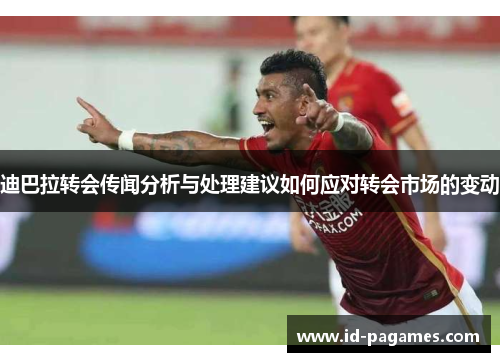 迪巴拉转会传闻分析与处理建议如何应对转会市场的变动 迪巴拉转会传闻分析与处理建议如何应对转会市场的变动
