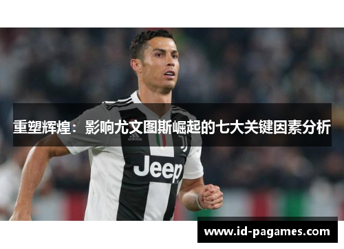 重塑辉煌:影响尤文图斯崛起的七大关键因素分析 重塑辉煌:影响尤文图斯崛起的七大关键因素分析
