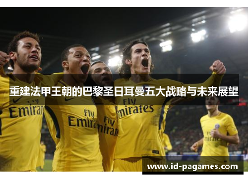 重建法甲王朝的巴黎圣日耳曼五大战略与未来展望 重建法甲王朝的巴黎圣日耳曼五大战略与未来展望