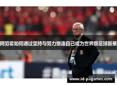 阿劳霍如何通过坚持与努力塑造自己成为世界级足球新星 阿劳霍如何通过坚持与努力塑造自己成为世界级足球新星