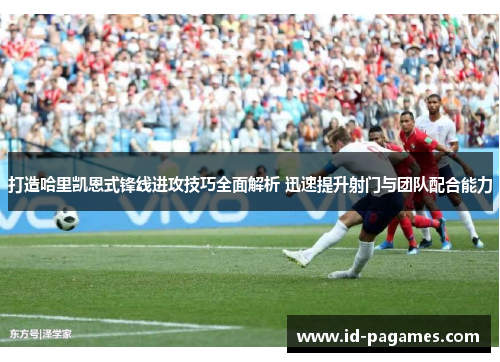 打造哈里凯恩式锋线进攻技巧全面解析 迅速提升射门与团队配合能力