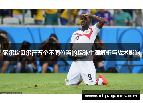 索尔坎贝尔在五个不同位置的踢球生涯解析与战术影响 索尔坎贝尔在五个不同位置的踢球生涯解析与战术影响