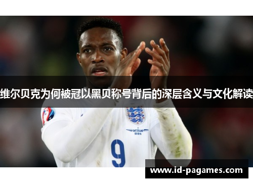 维尔贝克为何被冠以黑贝称号背后的深层含义与文化解读 维尔贝克为何被冠以黑贝称号背后的深层含义与文化解读