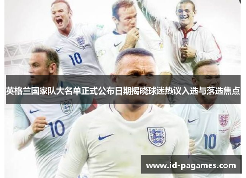 英格兰国家队大名单正式公布日期揭晓球迷热议入选与落选焦点 英格兰国家队大名单正式公布日期揭晓球迷热议入选与落选焦点