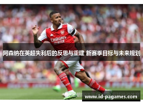 阿森纳在英超失利后的反思与重建 新赛季目标与未来规划