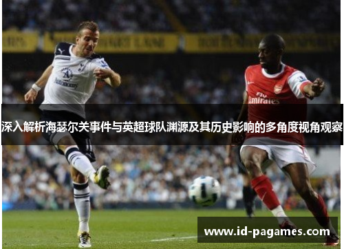 深入解析海瑟尔关事件与英超球队渊源及其历史影响的多角度视角观察