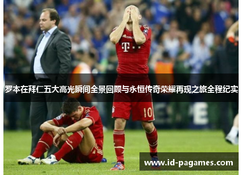 罗本在拜仁五大高光瞬间全景回顾与永恒传奇荣耀再现之旅全程纪实 罗本在拜仁五大高光瞬间全景回顾与永恒传奇荣耀再现之旅全程纪实
