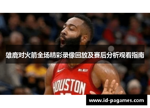 雄鹿对火箭全场精彩录像回放及赛后分析观看指南 雄鹿对火箭全场精彩录像回放及赛后分析观看指南