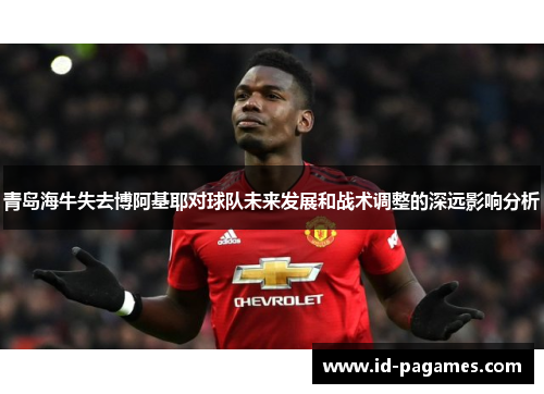 青岛海牛失去博阿基耶对球队未来发展和战术调整的深远影响分析