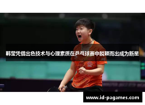 韩莹凭借出色技术与心理素质在乒乓球赛中脱颖而出成为新星