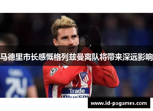 马德里市长感慨格列兹曼离队将带来深远影响