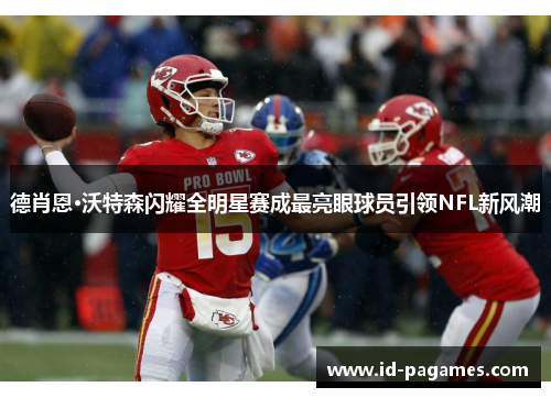 德肖恩·沃特森闪耀全明星赛成最亮眼球员引领NFL新风潮