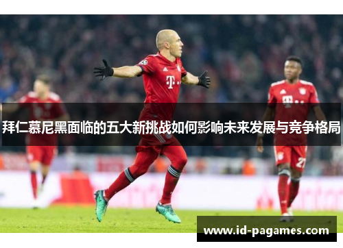 拜仁慕尼黑面临的五大新挑战如何影响未来发展与竞争格局