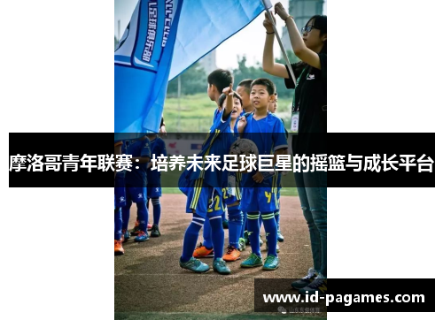 摩洛哥青年联赛:培养未来足球巨星的摇篮与成长平台 摩洛哥青年联赛:培养未来足球巨星的摇篮与成长平台
