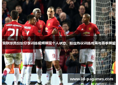曼联球员纷纷分享训练视频展现个人状态，粉丝热议训练成果与赛季展望