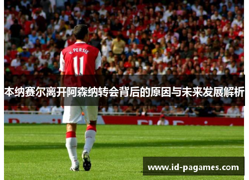 本纳赛尔离开阿森纳转会背后的原因与未来发展解析