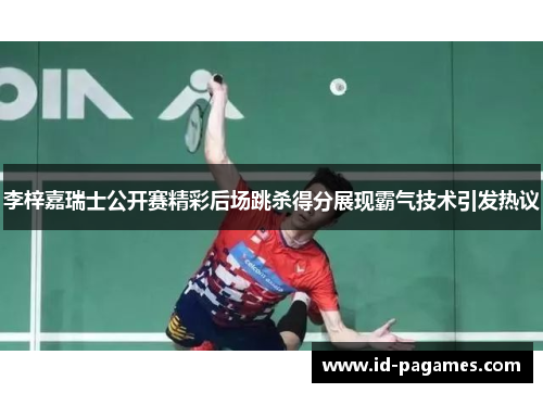 李梓嘉瑞士公开赛精彩后场跳杀得分展现霸气技术引发热议