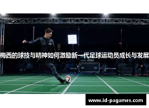 梅西的球技与精神如何激励新一代足球运动员成长与发展