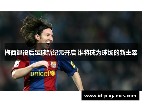 梅西退役后足球新纪元开启 谁将成为球场的新主宰