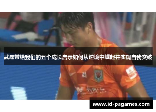 武磊带给我们的五个成长启示如何从逆境中崛起并实现自我突破