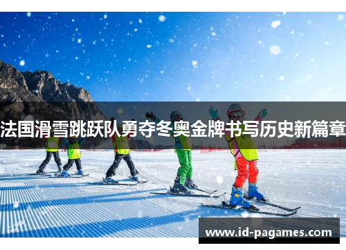 法国滑雪跳跃队勇夺冬奥金牌书写历史新篇章