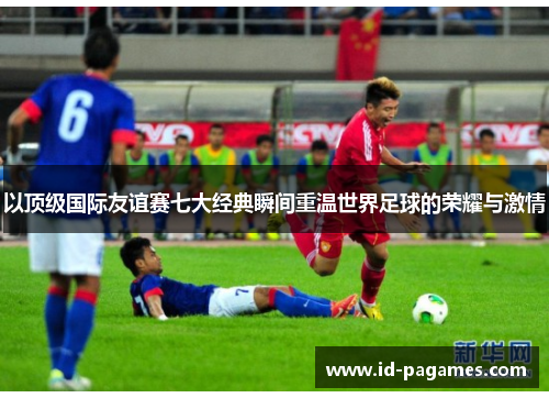 以顶级国际友谊赛七大经典瞬间重温世界足球的荣耀与激情