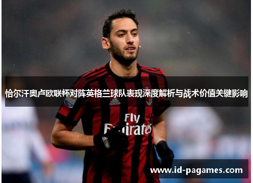 恰尔汗奥卢欧联杯对阵英格兰球队表现深度解析与战术价值关键影响
