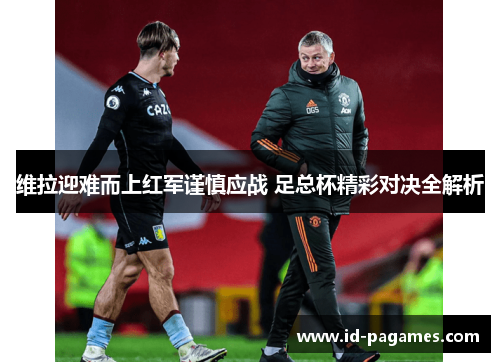 维拉迎难而上红军谨慎应战 足总杯精彩对决全解析