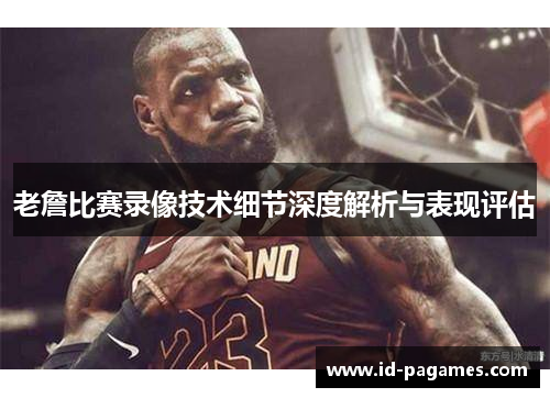 老詹比赛录像技术细节深度解析与表现评估
