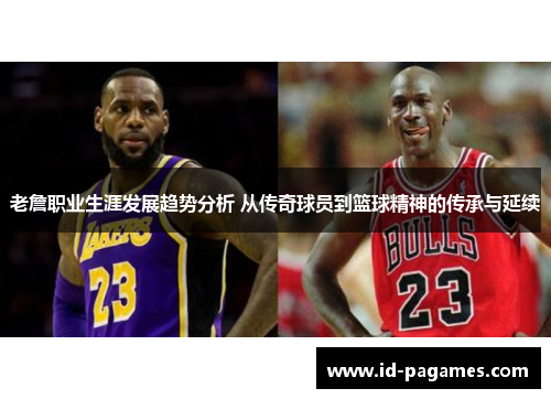 老詹职业生涯发展趋势分析 从传奇球员到篮球精神的传承与延续