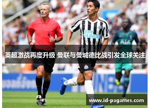 英超激战再度升级 曼联与曼城德比战引发全球关注