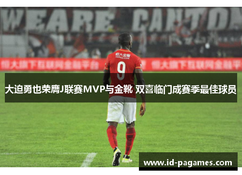 大迫勇也荣膺J联赛MVP与金靴 双喜临门成赛季最佳球员