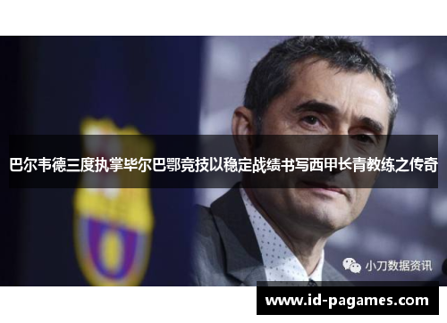 巴尔韦德三度执掌毕尔巴鄂竞技以稳定战绩书写西甲长青教练之传奇