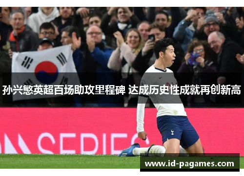 孙兴慜英超百场助攻里程碑 达成历史性成就再创新高