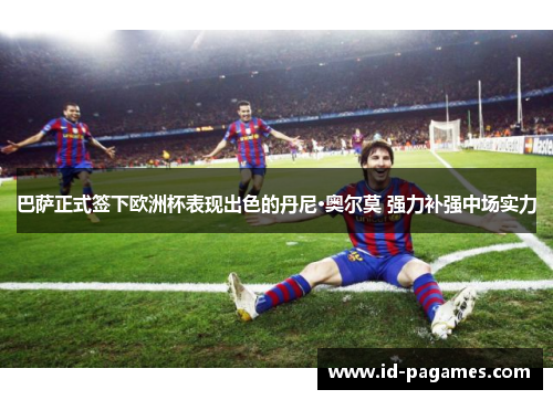 巴萨正式签下欧洲杯表现出色的丹尼·奥尔莫 强力补强中场实力 巴萨正式签下欧洲杯表现出色的丹尼·奥尔莫 强力补强中场实力