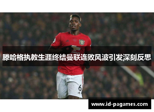 滕哈格执教生涯终结曼联连败风波引发深刻反思 滕哈格执教生涯终结曼联连败风波引发深刻反思