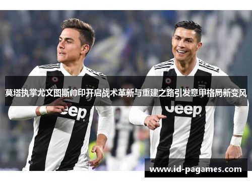 莫塔执掌尤文图斯帅印开启战术革新与重建之路引发意甲格局新变风 莫塔执掌尤文图斯帅印开启战术革新与重建之路引发意甲格局新变风