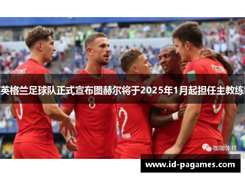 英格兰足球队正式宣布图赫尔将于2025年1月起担任主教练