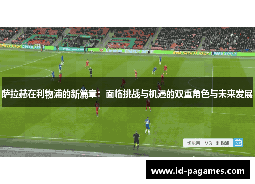 萨拉赫在利物浦的新篇章:面临挑战与机遇的双重角色与未来发展 萨拉赫在利物浦的新篇章:面临挑战与机遇的双重角色与未来发展