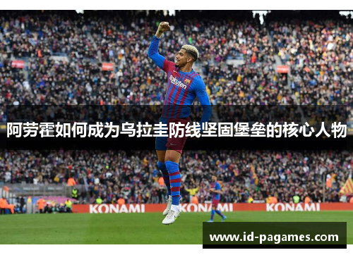 阿劳霍如何成为乌拉圭防线坚固堡垒的核心人物