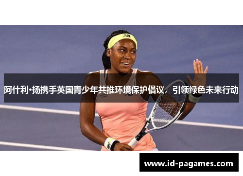 阿什利·扬携手英国青少年共推环境保护倡议，引领绿色未来行动