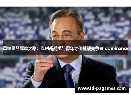 重塑皇马辉煌之路：以创新战术与青年才俊挑战竞争者 dominance