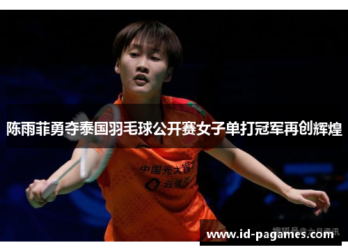 陈雨菲勇夺泰国羽毛球公开赛女子单打冠军再创辉煌