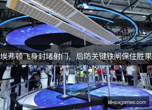 埃弗顿飞身封堵射门，后防关键铁闸保住胜果